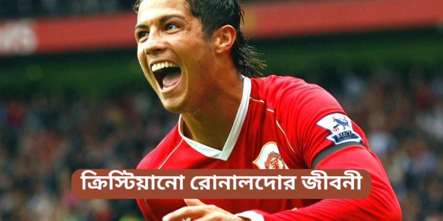 ক্রিস্টিয়ানো রোনালদোর জীবনী | Biography of Cristiano Ronaldo in Bengali