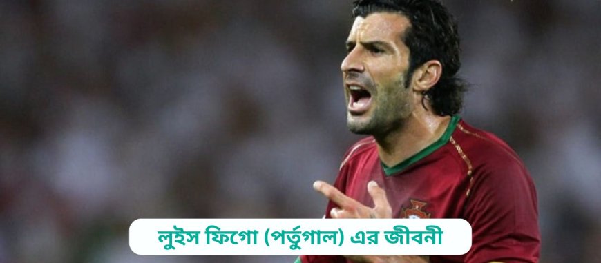 লুইস ফিগো (পর্তুগাল) এর জীবনী | Biography of Luis Figo (Portugal) in bangla