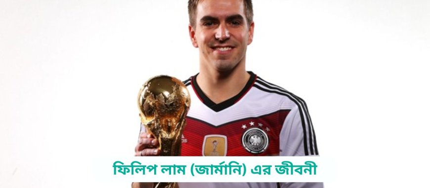ফিলিপ লাম (জার্মানি) এর জীবনী | Biography of Philipp Lahm (Germany) in bangla