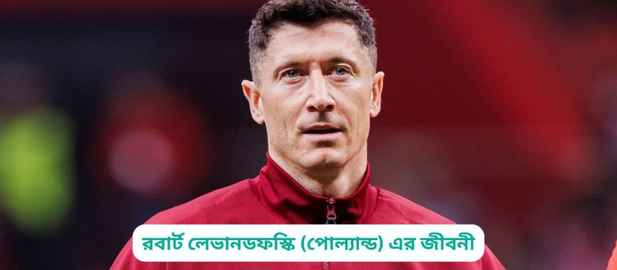 রবার্ট লেভানডফস্কি (পোল্যান্ড) এর জীবনী | Biography of Robert Lewandowski (Poland) in bangla