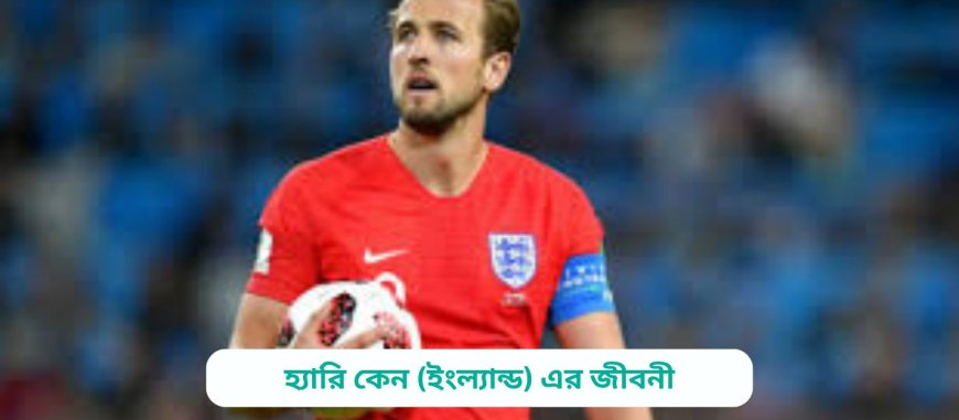 হ্যারি কেন (ইংল্যান্ড) এর জীবনী | Biography of Harry Kane (England) in bangla