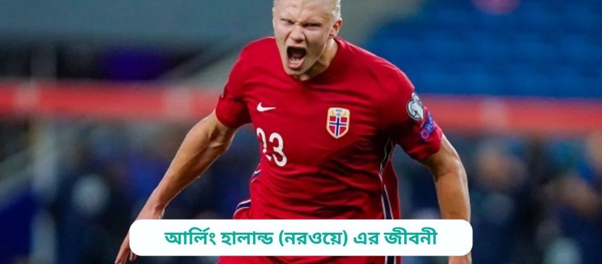 আর্লিং হালান্ড (নরওয়ে) এর জীবনী | Biography of Erling Haaland (Norway) in bangla