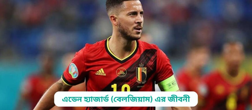 এডেন হ্যাজার্ড (বেলজিয়াম) এর জীবনী | Biography of Eden Hazard (Belgium)in bangla