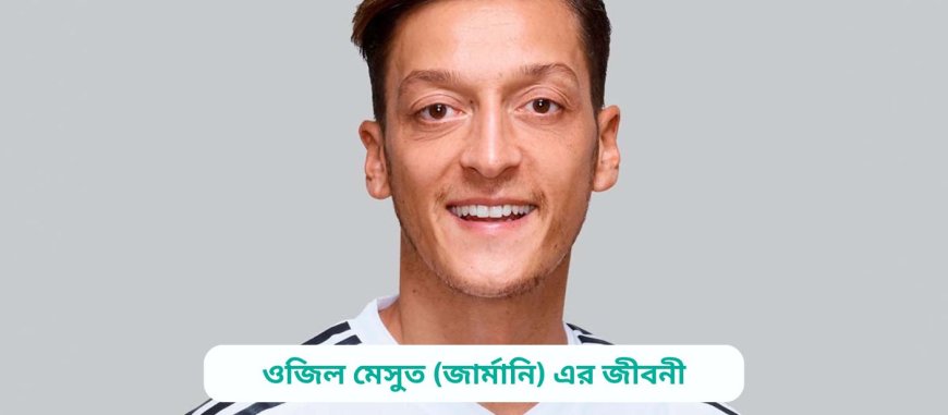 ওজিল মেসুত (জার্মানি) এর জীবনী | Biography of Ozil Mesut (Germany) in bangla