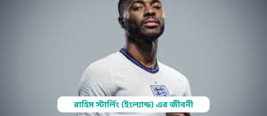 রাহিম স্টার্লিং (ইংল্যান্ড) এর জীবনী | Biography of Raheem Sterling (England) in bangla