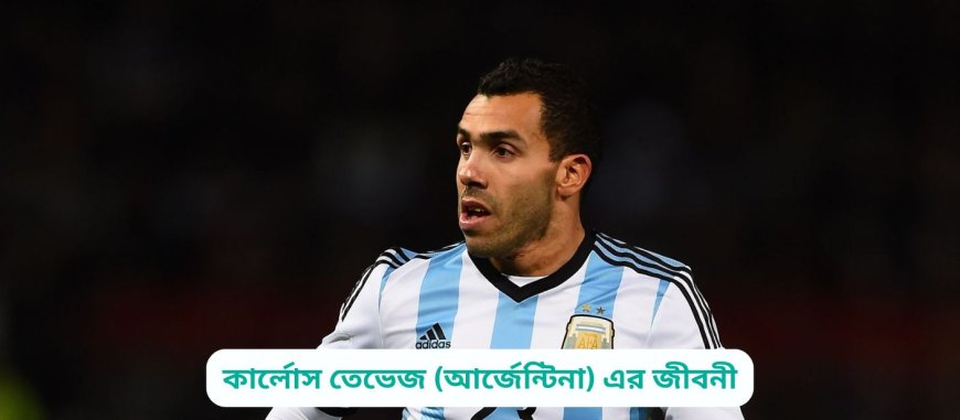 কার্লোস তেভেজ (আর্জেন্টিনা) এর জীবনী | Biography of Carlos Tevez (Argentina) in bangla