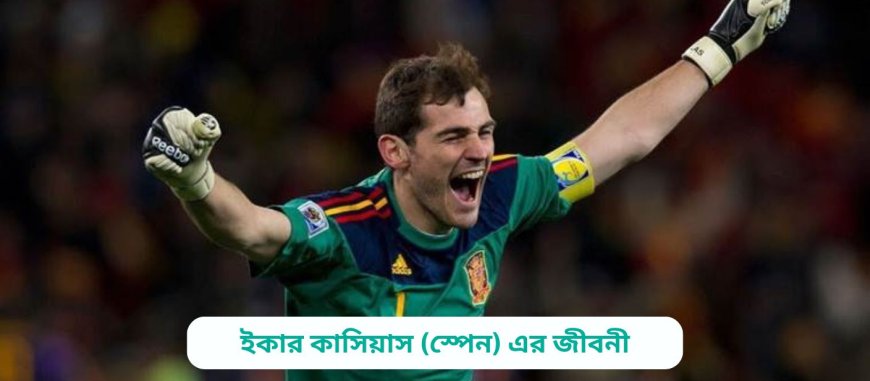 ইকার কাসিয়াস (স্পেন) এর জীবনী | Biography of Iker Casillas (Spain) in bangla