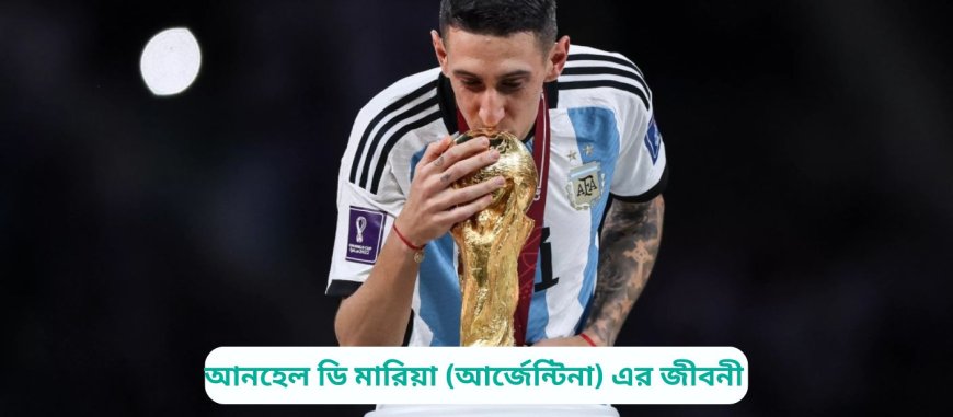 আনহেল ডি মারিয়া (আর্জেন্টিনা) এর জীবনী | Biography of Angel Di Maria (Argentina) in Bangla