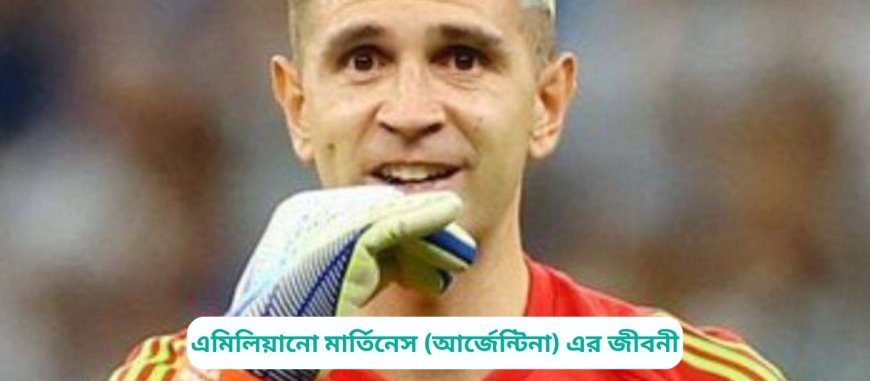 এমিলিয়ানো মার্তিনেস (আর্জেন্টিনা) এর জীবনী | Biography of Emiliano Martinez (Argentina) in Bangla