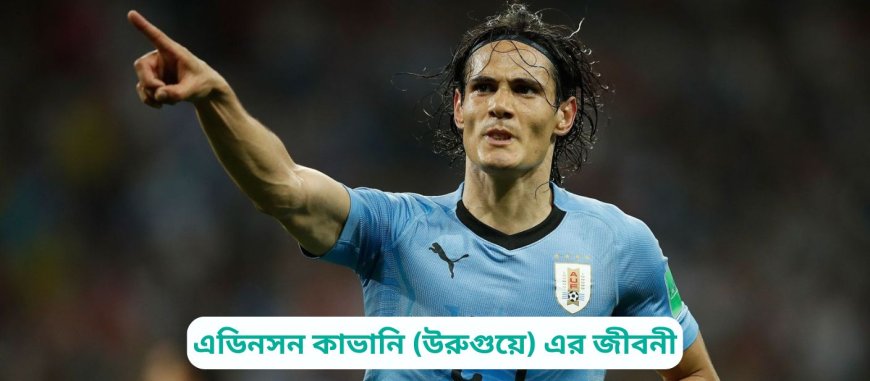 এডিনসন কাভানি (উরুগুয়ে) এর জীবনী | Biography of Edinson Cavani (Uruguay) in Bangla
